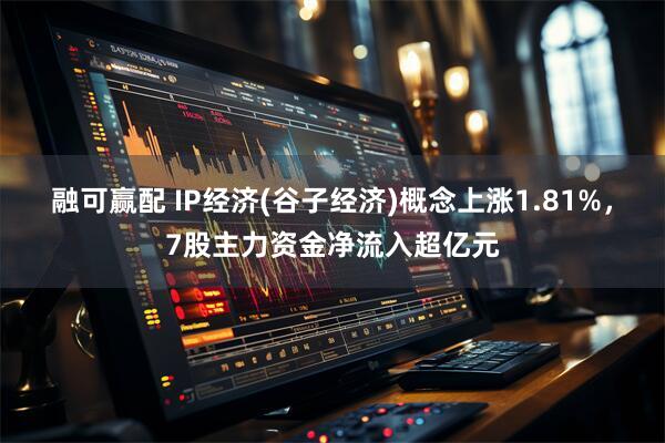 融可赢配 IP经济(谷子经济)概念上涨1.81%，7股主力资金净流入超亿元