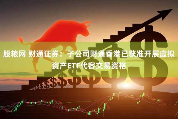 股粮网 财通证券：子公司财通香港已获准开展虚拟资产ETF代客交易资格
