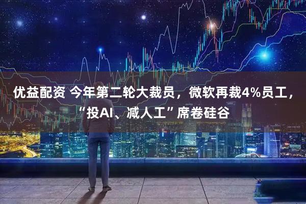 优益配资 今年第二轮大裁员，微软再裁4%员工，“投AI、减人工”席卷硅谷