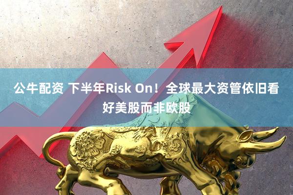 公牛配资 下半年Risk On!全球最大资管依旧看好美股而非欧股