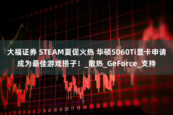 大福证券 STEAM夏促火热 华硕5060Ti显卡申请成为最佳游戏搭子！_散热_GeForce_支持