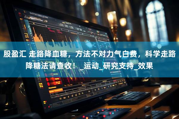 股盈汇 走路降血糖，方法不对力气白费，科学走路降糖法请查收！_运动_研究支持_效果