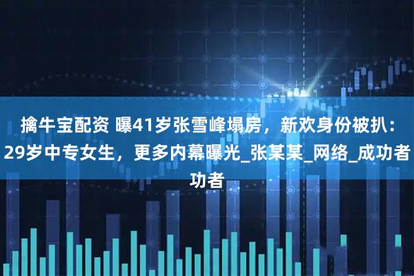 擒牛宝配资 曝41岁张雪峰塌房，新欢身份被扒：29岁中专女生，更多内幕曝光_张某某_网络_成功者