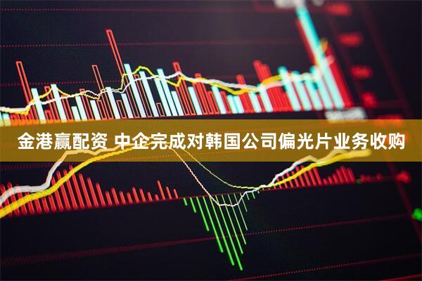 金港赢配资 中企完成对韩国公司偏光片业务收购