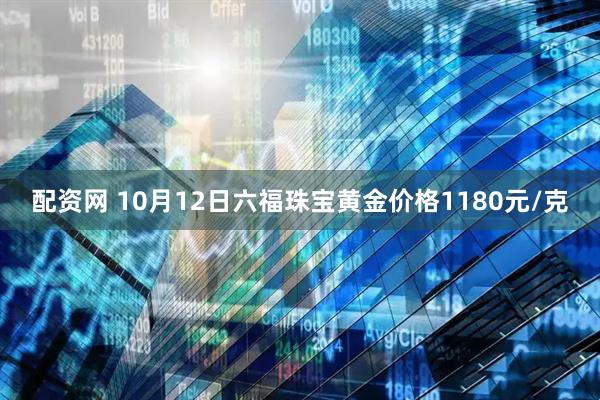 配资网 10月12日六福珠宝黄金价格1180元/克