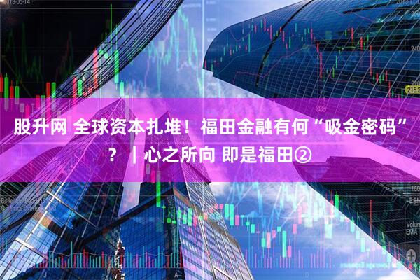 股升网 全球资本扎堆！福田金融有何“吸金密码”？｜心之所向 即是福田②