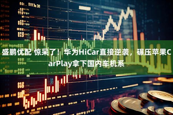 盛鹏优配 惊呆了！华为HiCar直接逆袭，碾压苹果CarPlay拿下国内车机系