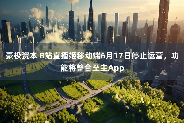 豪极资本 B站直播姬移动端6月17日停止运营，功能将整合至主App