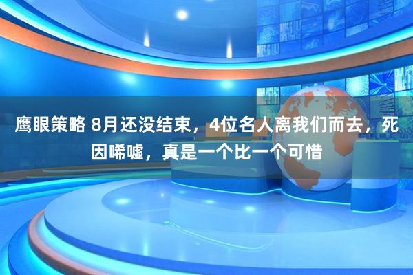 鹰眼策略 8月还没结束，4位名人离我们而去，死因唏嘘，真是一个比一个可惜