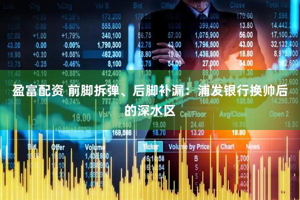 盈富配资 前脚拆弹、后脚补漏：浦发银行换帅后的深水区