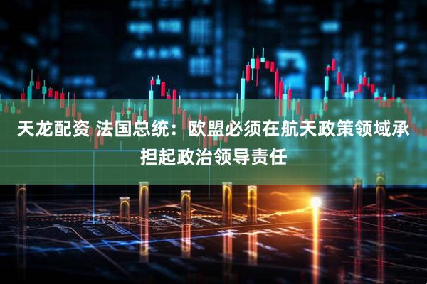 天龙配资 法国总统:欧盟必须在航天政策领域承担起政治领导责任